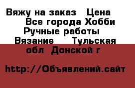 Вяжу на заказ › Цена ­ 800 - Все города Хобби. Ручные работы » Вязание   . Тульская обл.,Донской г.